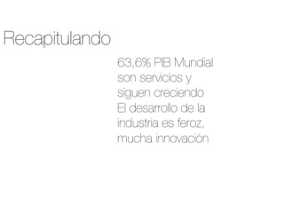 63,6% PIB Mundial
son servicios y
siguen creciendo
El desarrollo de la
industria es feroz,
mucha innovación
Recapitulando
 