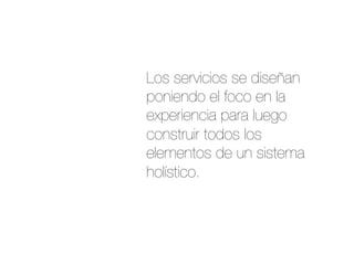 Los servicios se diseñan
poniendo el foco en la
experiencia para luego
construir todos los
elementos de un sistema
holístico.
 