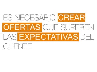 ES NECESARIO CREAR
OFERTAS QUE SUPEREN
LAS EXPECTATIVAS DEL
CLIENTE
 