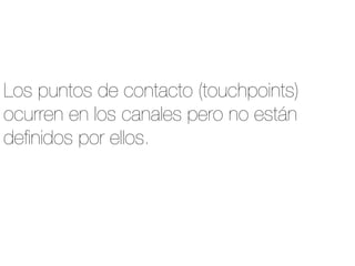 Los puntos de contacto (touchpoints)
ocurren en los canales pero no están
deﬁnidos por ellos.	
  
 
