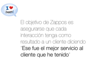 El objetivo de Zappos es
asegurarse que cada
interacción tenga como
resultado a un cliente diciendo
“Ese fue el mejor servicio al
cliente que he tenido” "

 
