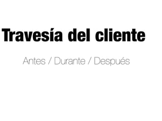 Antes / Durante / Después
Travesía del cliente
 