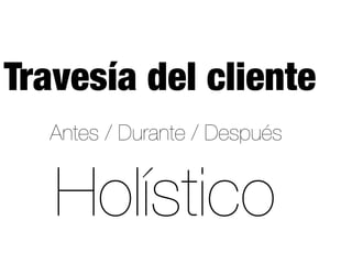 Antes / Durante / Después
Travesía del cliente
Holístico
 