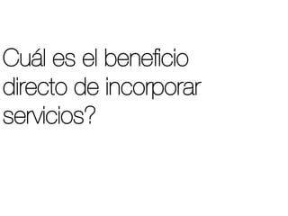 Cuál es el beneﬁcio
directo de incorporar
servicios?
 