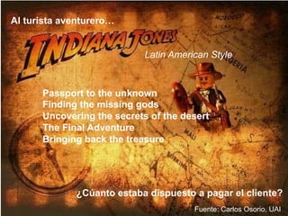 Al turista aventurero…
Latin American Style
Passport to the unknown
Finding the missing gods
Uncovering the secrets of the desert
The Final Adventure
Bringing back the treasure
¿Cúanto estaba dispuesto a pagar el cliente?
Fuente: Carlos Osorio, UAI
 