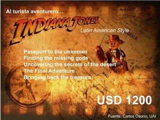 Al turista aventurero…
Latin American Style
Passport to the unknown
Finding the missing gods
Uncovering the secrets of the desert
The Final Adventure
Bringing back the treasure
USD 1200
Fuente: Carlos Osorio, UAI
 