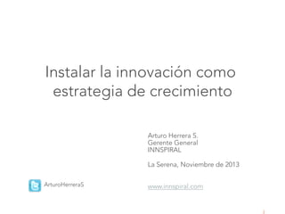 Instalar la innovación como 
estrategia de crecimiento
Arturo Herrera S.
Gerente General
INNSPIRAL


La Serena, Noviembre de 2013



ArturoHerreraS



www.innspiral.com

 