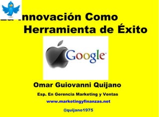 La Innovación Como
    Herramienta de Éxito




     Omar Guiovanni Quijano
      Esp. En Gerencia Marketing y Ventas
         www.marketingyfinanzas.net

                 @quijano1975
 