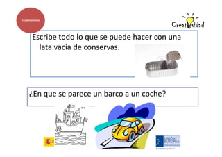 El calentamiento

Escribe todo lo que se puede hacer con una
lata vacía de conservas.

¿En que se parece un barco a un coche?

 