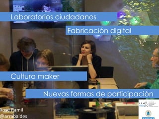 Comunicación, participación y nuevas narrativas 
www.arrabaldes.org 
Laboratorios ciudadanos 
Cultura maker 
Fabricación digital 
Nuevas formas de participación 
Xose Ramil @arrabaldes  