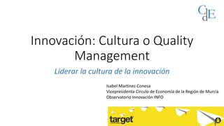 Innovación: Cultura o Quality
Management
Liderar la cultura de la innovación
Isabel Martinez Conesa
Vicepresidenta Circulo de Economía de la Región de Murcia
Observatorio Innovación INFO
 