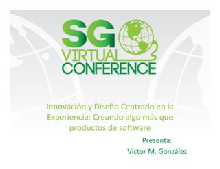 Innovación	y	Diseño	Centrado	en	la	
Experiencia:	Creando	algo	más	que	
productos	de	so=ware	
Presenta:	
Víctor	M.	González	
 