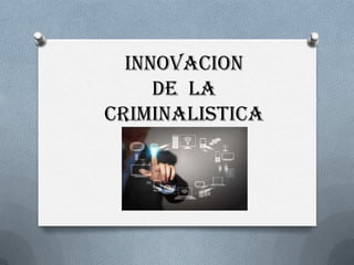 INNOVACION
DE LA
CRIMINALISTICA

 
