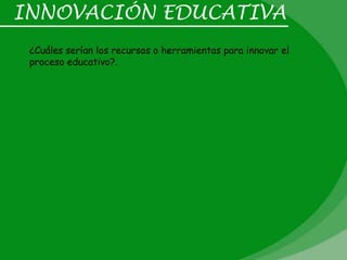 INNOVACIÓN EDUCATIVA
 ¿Cuáles serían los recursos o herramientas para innovar el
 proceso educativo?.
 