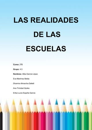 1
LAS REALIDADES
DE LAS
ESCUELAS
Curso: 2ºB
Grupo: 4.5
Nombres: Alba García López
Eva Martínez Belda
Shamira Almarcha Deltell
Ana Trinidad Quiles
Erika Lucía España García
 