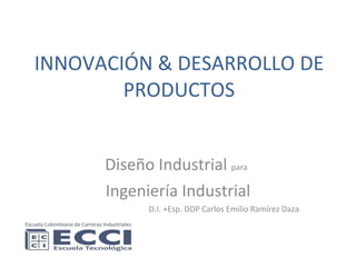 INNOVACIÓN & DESARROLLO DE PRODUCTOS Diseño Industrial  para   Ingeniería Industrial D.I. +Esp. DDP Carlos Emilio Ramírez Daza 