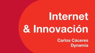 Internet" 
" 
& Innovación 
" 
Carlos Cáceres"" 
Dynamia 
 
