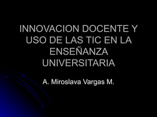INNOVACION DOCENTE Y USO DE LAS TIC EN LA ENSEÑANZA UNIVERSITARIA A. Miroslava Vargas M. 
