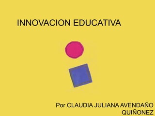 INNOVACION EDUCATIVA




       Por CLAUDIA JULIANA AVENDAÑO
                           QUIÑONEZ
 