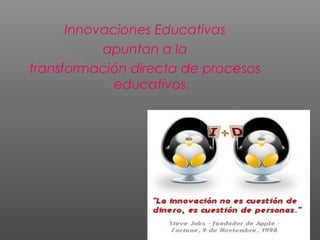 Innovaciones Educativas
           apuntan a la
transformación directa de procesos
             educativos.
 