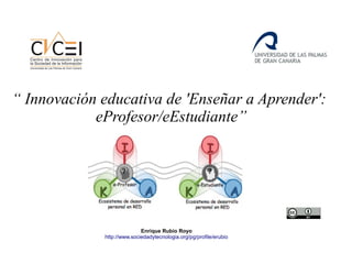 “ Innovación educativa de 'Enseñar a Aprender':
eProfesor/eEstudiante”
Enrique Rubio Royo
http://www.sociedadytecnologia.org/pg/profile/erubio
 