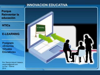 IINNOVACION EDUCATIVA Porque Reinventar la educación NTICs E-LEARNING Postgrado «Entornos Virtuales Educativos» Por: Ramiro Aduviri Velasco ravsirius@gmail.com La Paz – Bolivia 2010 