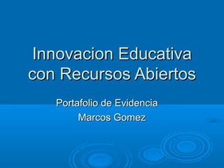 Innovacion EducativaInnovacion Educativa
con Recursos Abiertoscon Recursos Abiertos
Portafolio de EvidenciaPortafolio de Evidencia
Marcos GomezMarcos Gomez
 