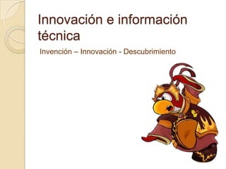 Innovación e información
técnica
Invención – Innovación - Descubrimiento
 