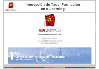 Innovación de Tadel Formación
        en e-Learning
             L    i




      http://www.tadelformacion.com

         Sebastián Torres
     Responsable de e-Learning
         storres@grupotadel.com
 