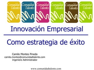 Innovación Empresarial Como estrategia de éxito Camilo Montes Pineda [email_address] Ingeniero Administrador 