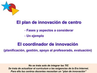 El plan de innovación de centro
Pere Marquès (2015)
- Fases y aspectos a considerar
- Un ejemplo
El coordinador de innovac...