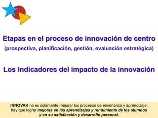 Etapas en el proceso de innovación de centro
(prospectiva, planificación, gestión, evaluación estratégica)
Los indicadores...