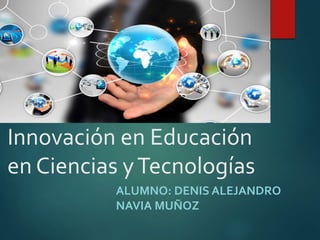 Innovación en Educación
en Ciencias yTecnologías
ALUMNO: DENIS ALEJANDRO
NAVIA MUÑOZ
 