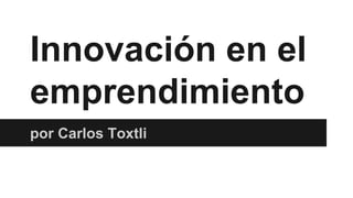 Innovación en el
emprendimiento
por Carlos Toxtli
 