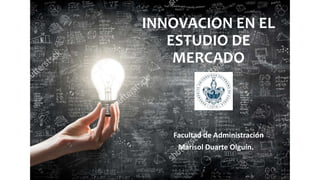 INNOVACION EN EL
ESTUDIO DE
MERCADO
Facultad de Administración
Marisol Duarte Olguín.
 