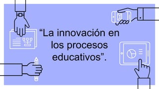 “La innovación en
los procesos
educativos”.
 