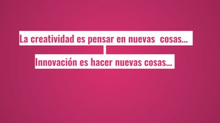 La creatividad es pensar en nuevas cosas…
Innovación es hacer nuevas cosas…
 