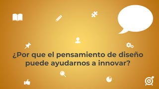 ¿Por que el pensamiento de diseño
puede ayudarnos a innovar?
 