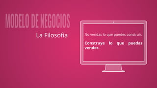 No vendas lo que puedes construir.
Construye lo que puedas
vender.
La Filosofía
 