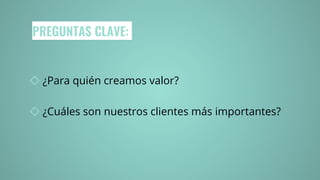 PREGUNTAS CLAVE:
◇ ¿Para quién creamos valor?
◇ ¿Cuáles son nuestros clientes más importantes?
 