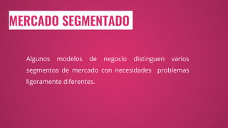 MERCADO SEGMENTADO
Algunos modelos de negocio distinguen varios
segmentos de mercado con necesidades problemas
ligeramente diferentes.
 