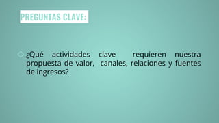 PREGUNTAS CLAVE:
◇ ¿Qué actividades clave requieren nuestra
propuesta de valor, canales, relaciones y fuentes
de ingresos?
 