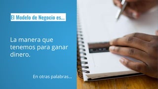 El Modelo de Negocio es...
La manera que
tenemos para ganar
dinero.
En otras palabras…
 