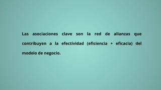 Las asociaciones clave son la red de alianzas que
contribuyen a la efectividad (eficiencia + eficacia) del
modelo de negocio.
 