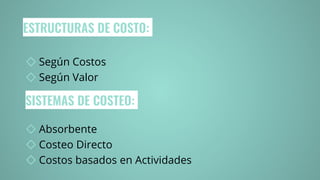 ESTRUCTURAS DE COSTO:
◇ Según Costos
◇ Según Valor
SISTEMAS DE COSTEO:
◇ Absorbente
◇ Costeo Directo
◇ Costos basados en Actividades
 