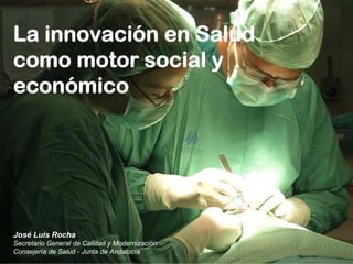 La innovación en Salud
como motor social y
económico




José Luis Rocha
Secretario General de Calidad y Modernización
Consejería de Salud - Junta de Andalucía
 
