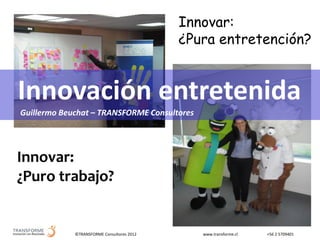 Innovar:
                                            ¿Pura entretención?


Innovación entretenida
Guillermo Beuchat – TRANSFORME Consultores




Innovar:
¿Puro trabajo?


             ©TRANSFORME Consultores 2012      www.transforme.cl   +56 2 5709401
 