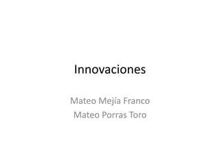 Innovaciones
Mateo Mejía Franco
Mateo Porras Toro
 