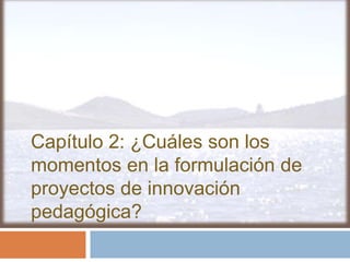 Capítulo 2: ¿Cuáles son los
momentos en la formulación de
proyectos de innovación
pedagógica?
 