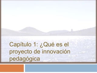 Capítulo 1: ¿Qué es el
proyecto de innovación
pedagógica
 